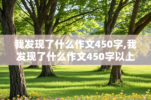 我发现了什么作文450字,我发现了什么作文450字以上