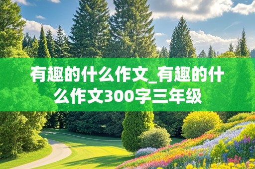 有趣的什么作文_有趣的什么作文300字三年级