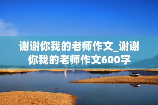 谢谢你我的老师作文_谢谢你我的老师作文600字