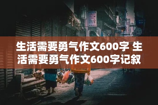 生活需要勇气作文600字 生活需要勇气作文600字记叙文