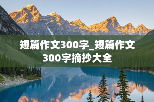 短篇作文300字_短篇作文300字摘抄大全