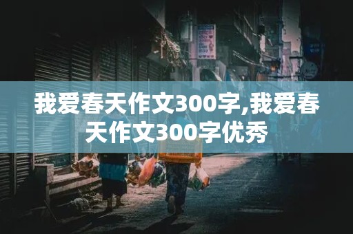 我爱春天作文300字,我爱春天作文300字优秀