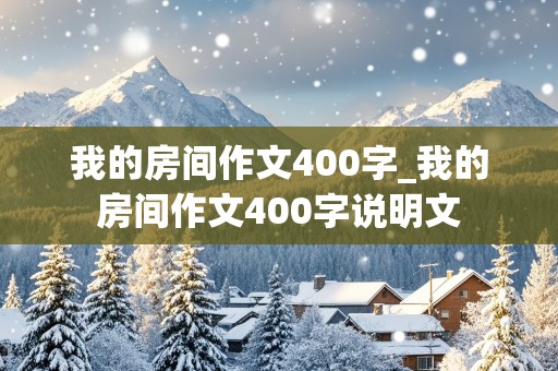 我的房间作文400字_我的房间作文400字说明文