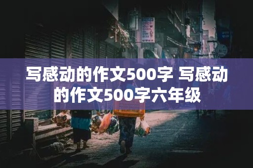 写感动的作文500字 写感动的作文500字六年级