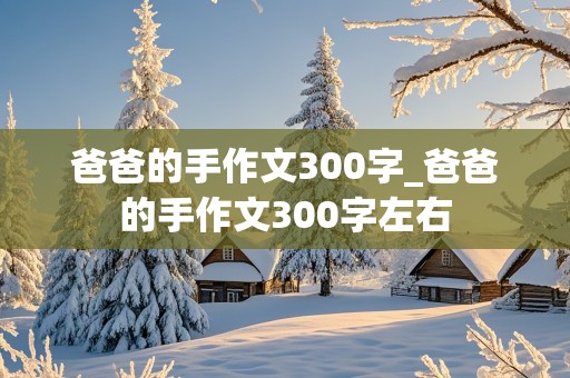 爸爸的手作文300字_爸爸的手作文300字左右