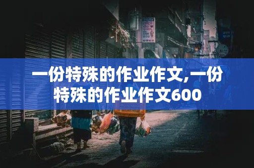 一份特殊的作业作文,一份特殊的作业作文600