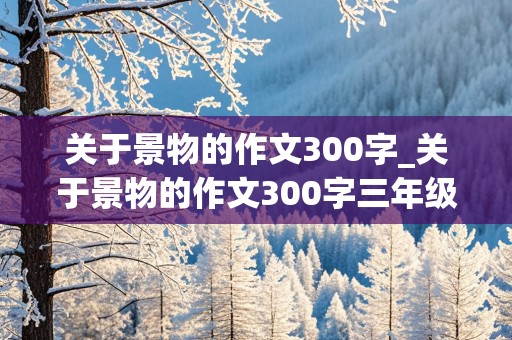 关于景物的作文300字_关于景物的作文300字三年级上册