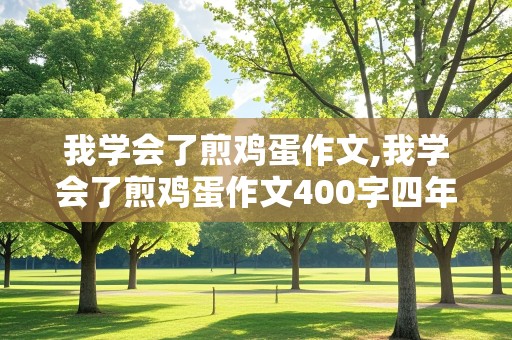 我学会了煎鸡蛋作文,我学会了煎鸡蛋作文400字四年级