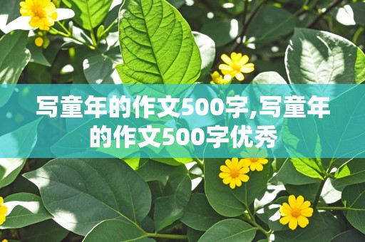 写童年的作文500字,写童年的作文500字优秀