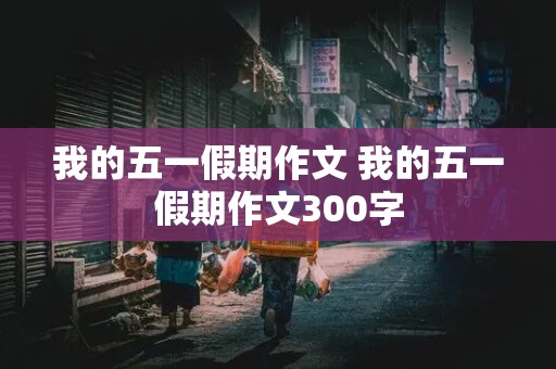 我的五一假期作文 我的五一假期作文300字