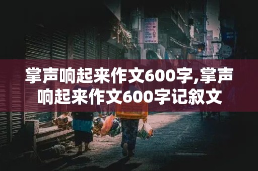 掌声响起来作文600字,掌声响起来作文600字记叙文