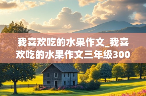 我喜欢吃的水果作文_我喜欢吃的水果作文三年级300字