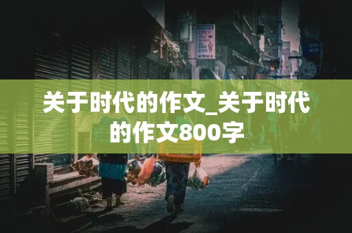 关于时代的作文_关于时代的作文800字