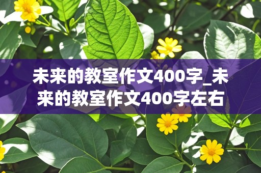 未来的教室作文400字_未来的教室作文400字左右