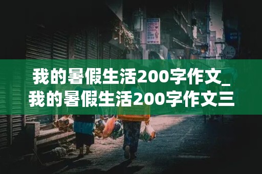 我的暑假生活200字作文_我的暑假生活200字作文三年级