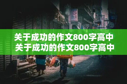 关于成功的作文800字高中 关于成功的作文800字高中议论文