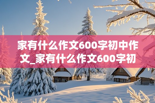 家有什么作文600字初中作文_家有什么作文600字初中作文记叙文