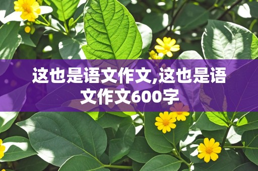 这也是语文作文,这也是语文作文600字