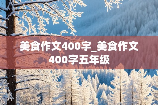 美食作文400字_美食作文400字五年级