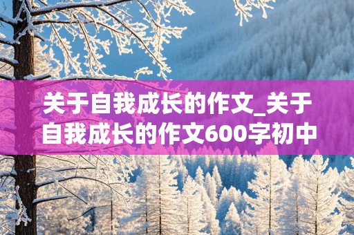 关于自我成长的作文_关于自我成长的作文600字初中