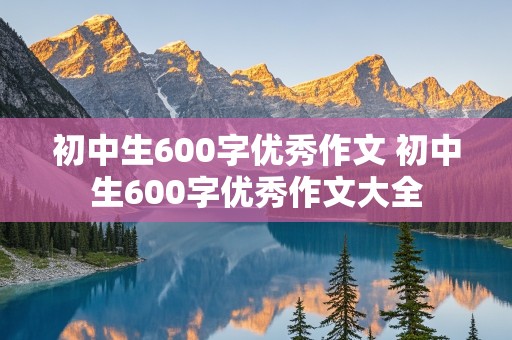 初中生600字优秀作文 初中生600字优秀作文大全