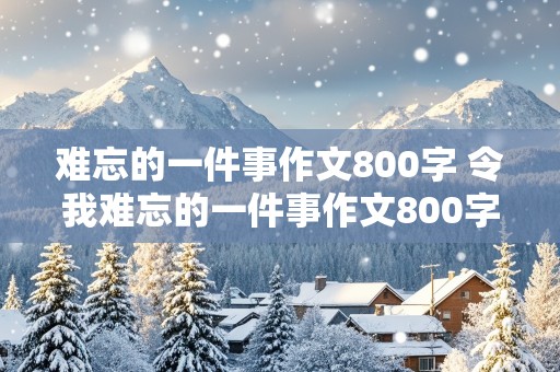 难忘的一件事作文800字 令我难忘的一件事作文800字