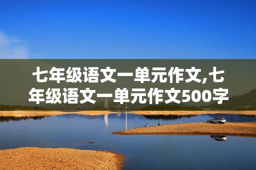 七年级语文一单元作文,七年级语文一单元作文500字