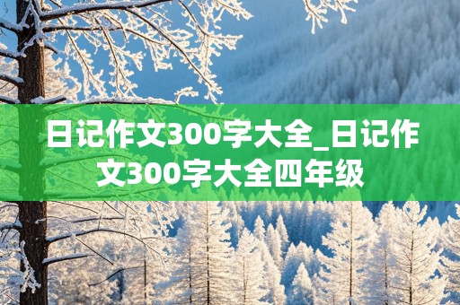 日记作文300字大全_日记作文300字大全四年级