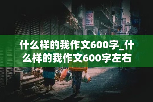 什么样的我作文600字_什么样的我作文600字左右