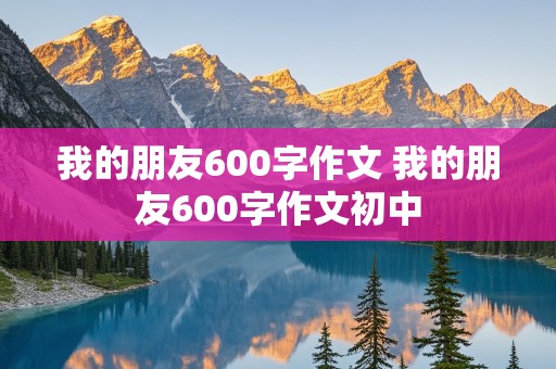 我的朋友600字作文 我的朋友600字作文初中