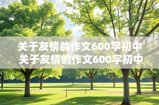 关于友情的作文600字初中 关于友情的作文600字初中生