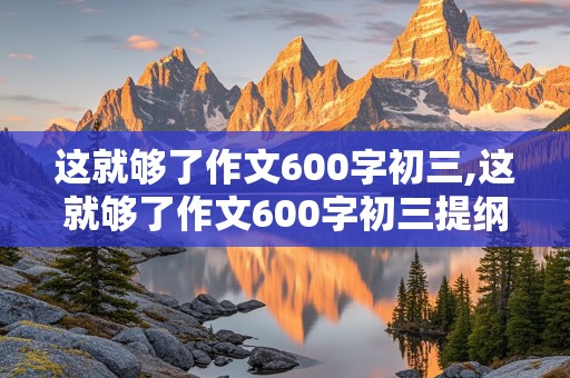 这就够了作文600字初三,这就够了作文600字初三提纲怎么写