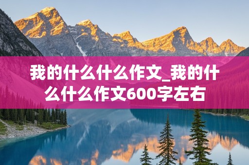 我的什么什么作文_我的什么什么作文600字左右