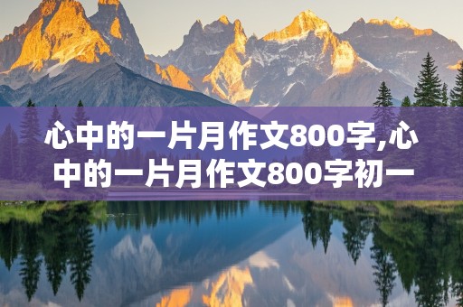 心中的一片月作文800字,心中的一片月作文800字初一