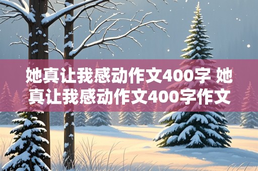 她真让我感动作文400字 她真让我感动作文400字作文