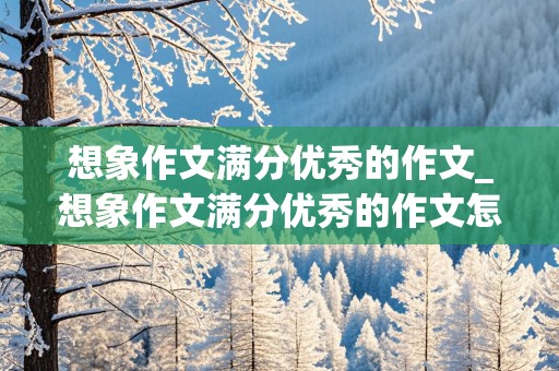 想象作文满分优秀的作文_想象作文满分优秀的作文怎么写