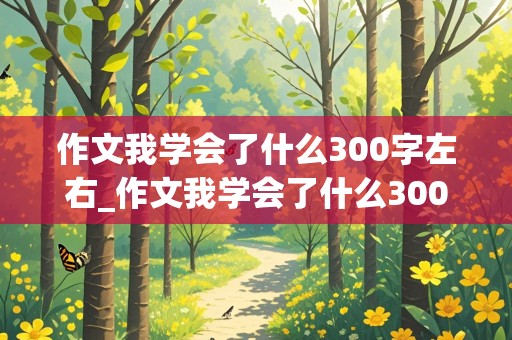 作文我学会了什么300字左右_作文我学会了什么300字左右四年级