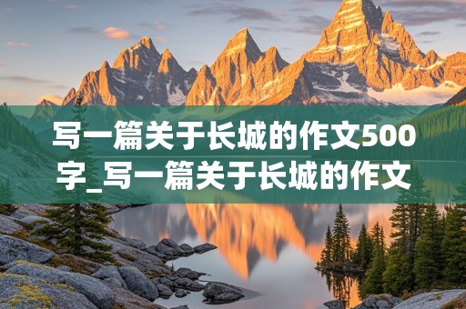 写一篇关于长城的作文500字_写一篇关于长城的作文500字左右