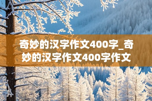 奇妙的汉字作文400字_奇妙的汉字作文400字作文