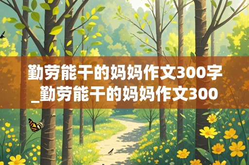 勤劳能干的妈妈作文300字_勤劳能干的妈妈作文300字三年级