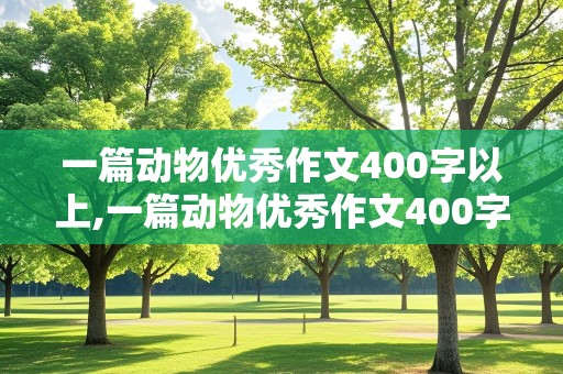 一篇动物优秀作文400字以上,一篇动物优秀作文400字以上四年级下册