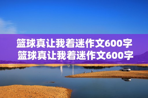 篮球真让我着迷作文600字 篮球真让我着迷作文600字作文