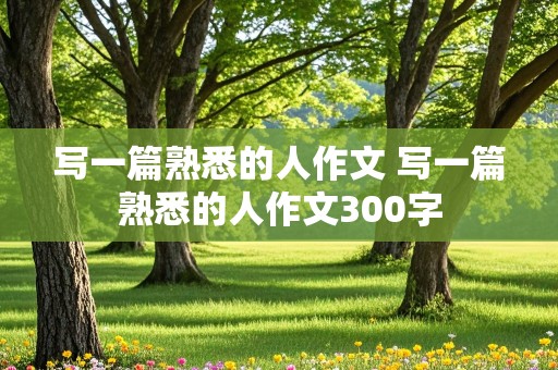 写一篇熟悉的人作文 写一篇熟悉的人作文300字