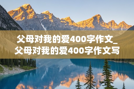 父母对我的爱400字作文_父母对我的爱400字作文写事