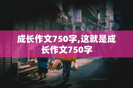 成长作文750字,这就是成长作文750字