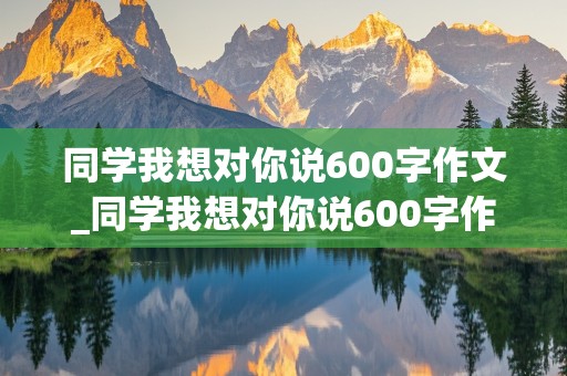 同学我想对你说600字作文_同学我想对你说600字作文初中