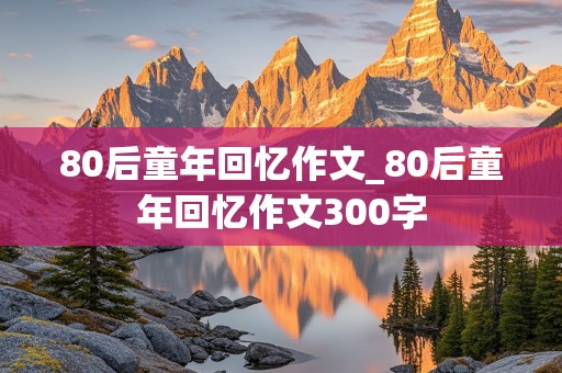 80后童年回忆作文_80后童年回忆作文300字