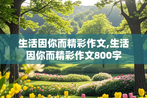 生活因你而精彩作文,生活因你而精彩作文800字