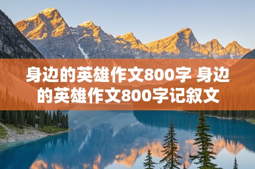 身边的英雄作文800字 身边的英雄作文800字记叙文