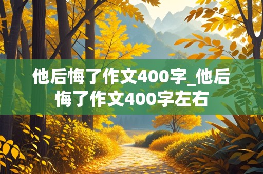 他后悔了作文400字_他后悔了作文400字左右